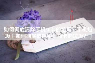 如何彻底清除手机SD卡的垃圾？手机垃圾「如何彻底清除手机SD卡的垃圾？」